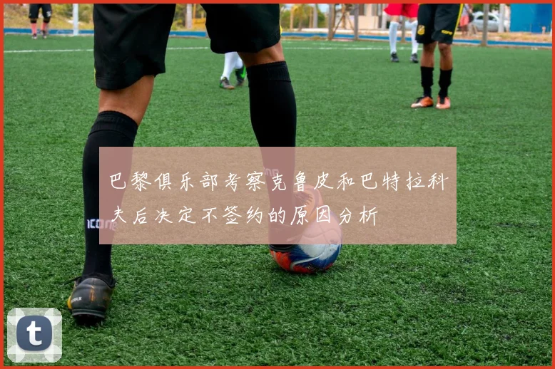 巴黎俱乐部考察克鲁皮和巴特拉科夫后决定不签约的原因分析