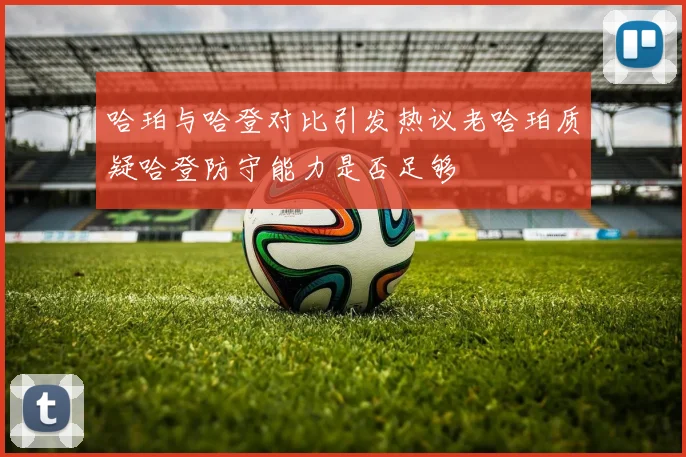 哈珀与哈登对比引发热议老哈珀质疑哈登防守能力是否足够