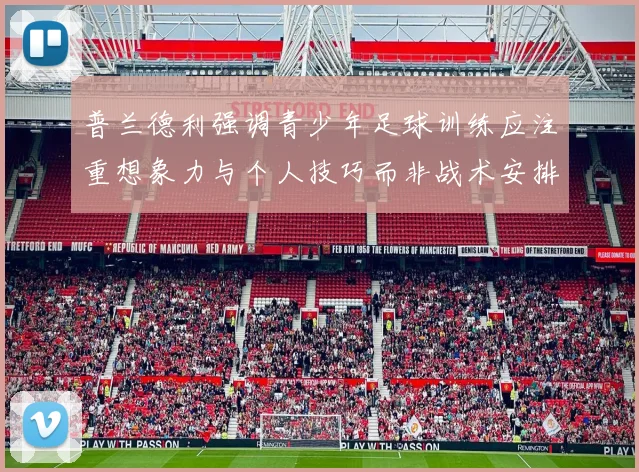 普兰德利强调青少年足球训练应注重想象力与个人技巧而非战术安排